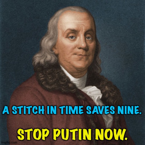 Stop Putin now, or wait until he's nine times as dangerous?  The choice should be obvious. | A STITCH IN TIME SAVES NINE. STOP PUTIN NOW. | image tagged in ben franklin | made w/ Imgflip meme maker