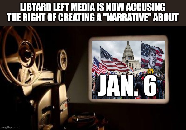 Movie Projector | LIBTARD LEFT MEDIA IS NOW ACCUSING THE RIGHT OF CREATING A "NARRATIVE" ABOUT; JAN. 6 | image tagged in movie projector | made w/ Imgflip meme maker