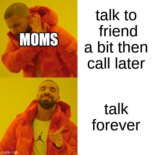 Drake Hotline Bling Meme | talk to  friend a bit then call later talk forever MOMS | image tagged in memes,drake hotline bling | made w/ Imgflip meme maker