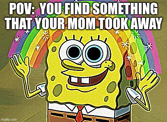 Imagination Spongebob Meme | POV:  YOU FIND SOMETHING THAT YOUR MOM TOOK AWAY | image tagged in memes,imagination spongebob | made w/ Imgflip meme maker
