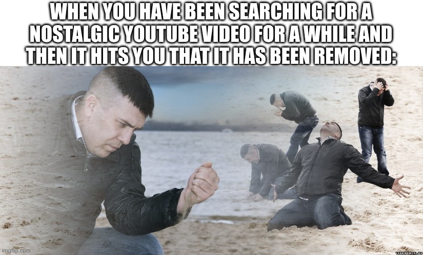 *sad music* | WHEN YOU HAVE BEEN SEARCHING FOR A NOSTALGIC YOUTUBE VIDEO FOR A WHILE AND THEN IT HITS YOU THAT IT HAS BEEN REMOVED: | image tagged in guy with sand in the hands of despair,memes,funny,youtube,nostalgia | made w/ Imgflip meme maker
