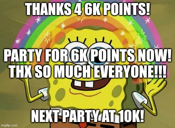 Thanks for 6 thousand points! | THANKS 4 6K POINTS! PARTY FOR 6K POINTS NOW!
THX SO MUCH EVERYONE!!! NEXT PARTY AT 10K! | image tagged in memes,imagination spongebob,funny,fun,6k points,imgflip points | made w/ Imgflip meme maker