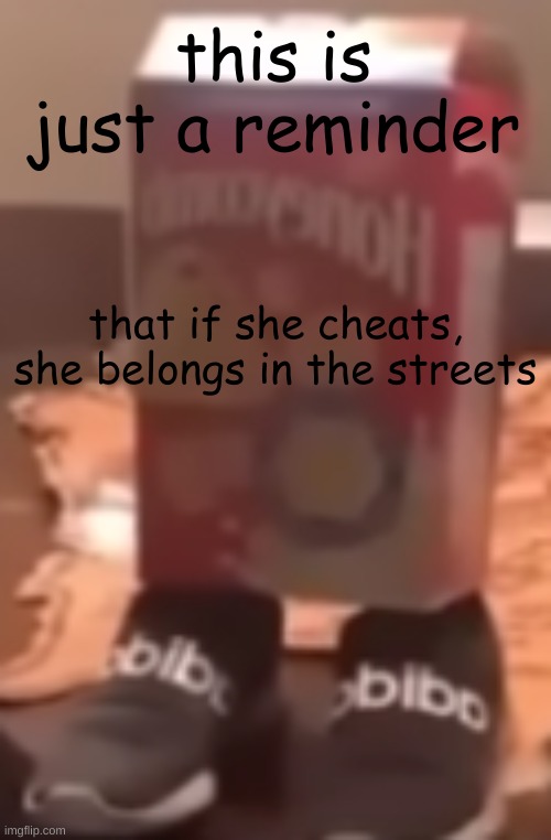 homie cereal wid da drippin | this is just a reminder; that if she cheats, she belongs in the streets | image tagged in homie cereal wid da drippin | made w/ Imgflip meme maker