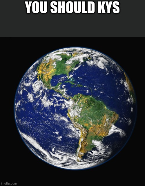 PLANET EARTH | YOU SHOULD KYS | image tagged in planet earth | made w/ Imgflip meme maker