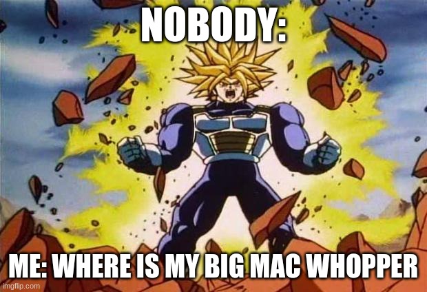 bro why is this relatable? | NOBODY:; ME: WHERE IS MY BIG MAC WHOPPER | image tagged in dragon ball z,me and the boys | made w/ Imgflip meme maker