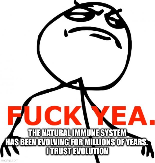 Fuck Yeah | THE NATURAL IMMUNE SYSTEM HAS BEEN EVOLVING FOR MILLIONS OF YEARS. 
I TRUST EVOLUTION | image tagged in fuck yeah | made w/ Imgflip meme maker