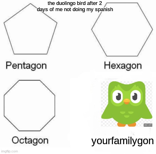 Pentagon Hexagon Octagon | the duolingo bird after 2 days of me not doing my spanish; yourfamilygon | image tagged in memes,pentagon hexagon octagon | made w/ Imgflip meme maker