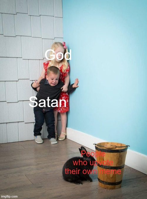 Oh no, who could do such a horrible thing :) (Not me.) | God; Satan; People who upvote their own meme | image tagged in kids afraid of rabbit,imgflip,so true memes,funny,oh wow are you actually reading these tags | made w/ Imgflip meme maker