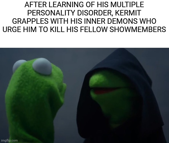 More Dark Humour Muppets | AFTER LEARNING OF HIS MULTIPLE PERSONALITY DISORDER, KERMIT GRAPPLES WITH HIS INNER DEMONS WHO URGE HIM TO KILL HIS FELLOW SHOWMEMBERS | image tagged in memes,funny,dark humor | made w/ Imgflip meme maker