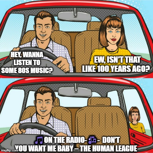 80s music is the best! | EW, ISN'T THAT LIKE 100 YEARS AGO? HEY, WANNA LISTEN TO SOME 80S MUSIC? 🎵ON THE RADIO-🎶-  DON’T YOU WANT ME BABY – THE HUMAN LEAGUE | image tagged in couple in car,80s music,music meme,1980s,rock | made w/ Imgflip meme maker