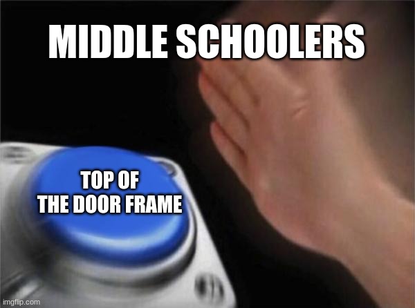 HEHEHAWHAW | MIDDLE SCHOOLERS; TOP OF THE DOOR FRAME | image tagged in memes,blank nut button | made w/ Imgflip meme maker