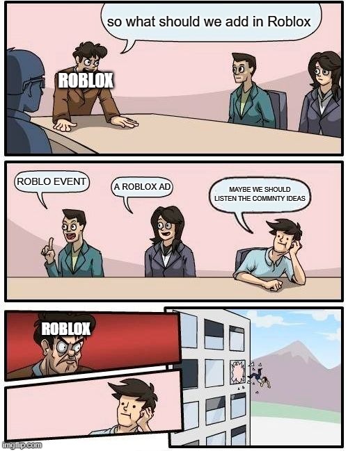 Boardroom Meeting Suggestion | so what should we add in Roblox; ROBLOX; ROBLO EVENT; A ROBLOX AD; MAYBE WE SHOULD LISTEN THE COMMNTY IDEAS; ROBLOX | image tagged in memes,boardroom meeting suggestion | made w/ Imgflip meme maker