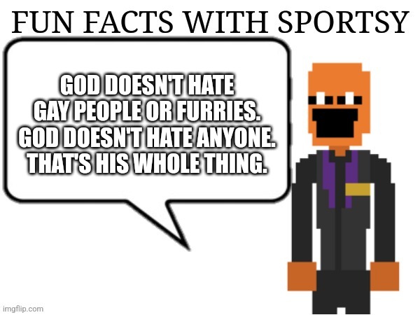 Fun Facts with Sportsy | GOD DOESN'T HATE GAY PEOPLE OR FURRIES. GOD DOESN'T HATE ANYONE.
THAT'S HIS WHOLE THING. | image tagged in fun facts with sportsy | made w/ Imgflip meme maker