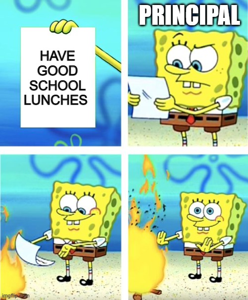 school lunches | PRINCIPAL; HAVE GOOD SCHOOL LUNCHES | image tagged in spongebob burning paper | made w/ Imgflip meme maker