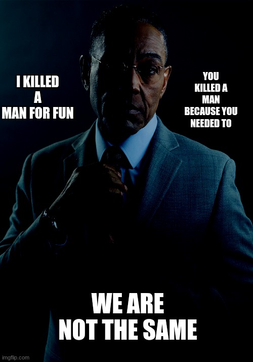 Gus Fring we are not the same | YOU KILLED A MAN BECAUSE YOU NEEDED TO; I KILLED A MAN FOR FUN; WE ARE NOT THE SAME | image tagged in gus fring we are not the same | made w/ Imgflip meme maker