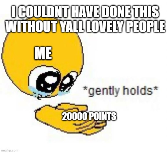 Thank you guys!!! Ill keep working hard on my memes! | I COULDNT HAVE DONE THIS WITHOUT YALL LOVELY PEOPLE; ME; 20000 POINTS | image tagged in gently holds emoji | made w/ Imgflip meme maker