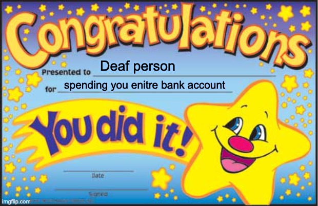 Happy Star Congratulations Meme | Deaf person spending you enitre bank account | image tagged in memes,happy star congratulations | made w/ Imgflip meme maker
