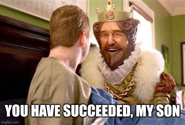 overly attached burger king | YOU HAVE SUCCEEDED, MY SON | image tagged in overly attached burger king | made w/ Imgflip meme maker