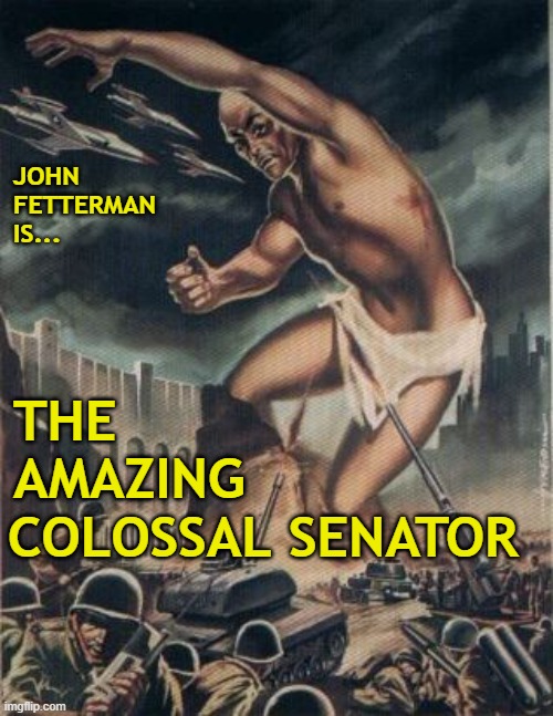 We have an update for PA... | JOHN
FETTERMAN
IS... THE
AMAZING; COLOSSAL SENATOR | image tagged in politics,senate,pennsylvania,conservatives | made w/ Imgflip meme maker