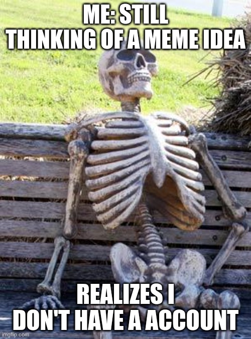 Waiting Skeleton Meme | ME: STILL THINKING OF A MEME IDEA; REALIZES I DON'T HAVE A ACCOUNT | image tagged in memes,waiting skeleton | made w/ Imgflip meme maker