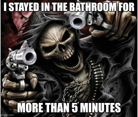kids who skip class be like | I STAYED IN THE BATHROOM FOR; MORE THAN 5 MINUTES | image tagged in badass skeleton | made w/ Imgflip meme maker
