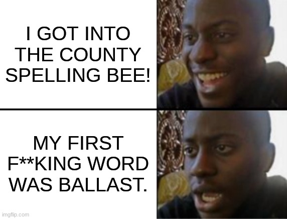 F**king ballast | I GOT INTO THE COUNTY SPELLING BEE! MY FIRST F**KING WORD WAS BALLAST. | image tagged in oh yeah oh no,spelling bee | made w/ Imgflip meme maker
