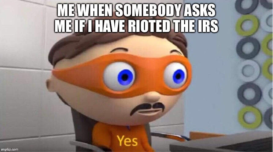 Protegent Yes | ME WHEN SOMEBODY ASKS ME IF I HAVE RIOTED THE IRS | image tagged in protegent yes | made w/ Imgflip meme maker
