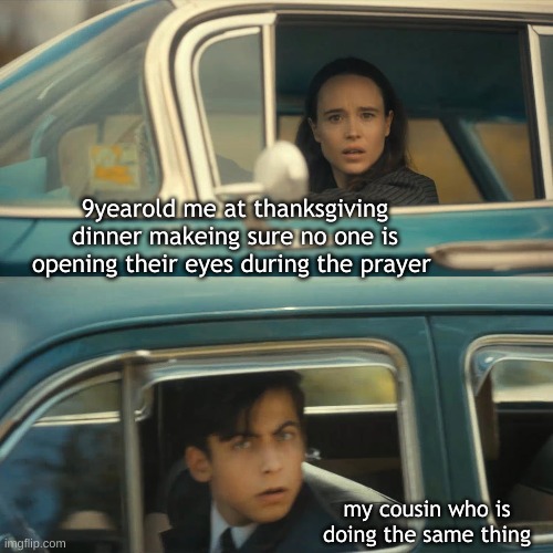 At thanks giving prayer | 9yearold me at thanksgiving dinner makeing sure no one is opening their eyes during the prayer; my cousin who is doing the same thing | image tagged in umbrella academy meme,thanksgiving,prayer,cousin | made w/ Imgflip meme maker