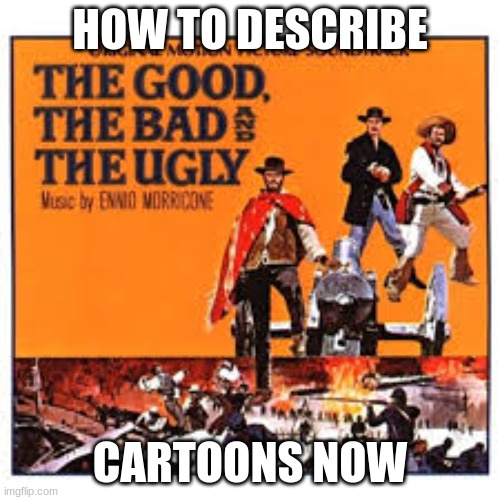 The good The bad the ugly | HOW TO DESCRIBE; CARTOONS NOW | image tagged in memes | made w/ Imgflip meme maker