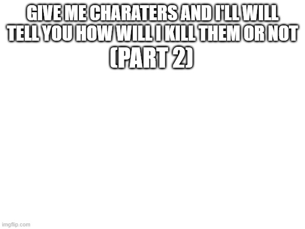 GIVE ME CHARATERS AND I'LL WILL TELL YOU HOW WILL I KILL THEM OR NOT; (PART 2) | made w/ Imgflip meme maker