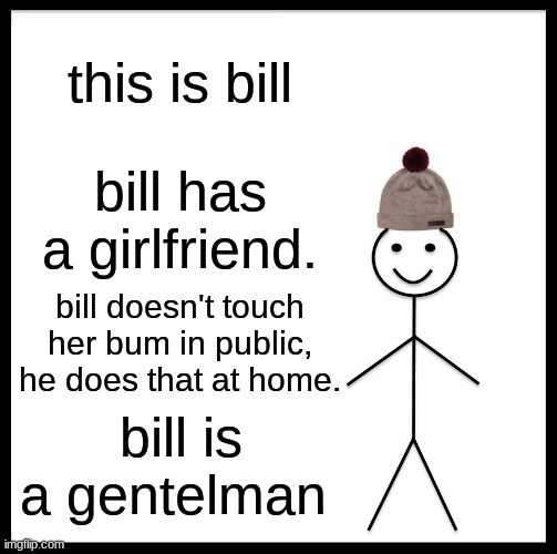 memes | this is bill; bill has a girlfriend. bill doesn't touch her bum in public, he does that at home. bill is a gentelman | image tagged in memes,be like bill | made w/ Imgflip meme maker