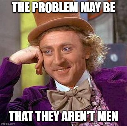 Creepy Condescending Wonka Meme | THE PROBLEM MAY BE THAT THEY AREN'T MEN | image tagged in memes,creepy condescending wonka | made w/ Imgflip meme maker