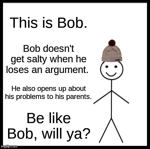 Bob. | This is Bob. Bob doesn't get salty when he loses an argument. He also opens up about his problems to his parents. Be like Bob, will ya? | image tagged in memes,be like bill | made w/ Imgflip meme maker