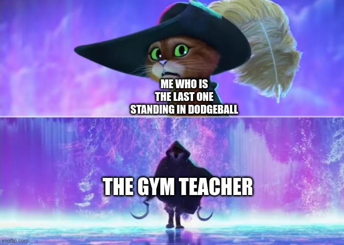 Puss and boots scared | ME WHO IS THE LAST ONE STANDING IN DODGEBALL; THE GYM TEACHER | image tagged in puss and boots scared,school,dodgeball | made w/ Imgflip meme maker