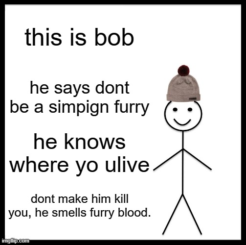 Be Like Bill | this is bob; he says dont be a simpign furry; he knows where yo ulive; dont make him kill you, he smells furry blood. | image tagged in memes,be like bill | made w/ Imgflip meme maker