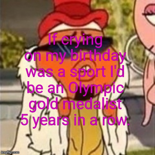 Including rn | If crying on my birthday was a sport I'd be an Olympic gold medalist 5 years in a row. | image tagged in depression | made w/ Imgflip meme maker