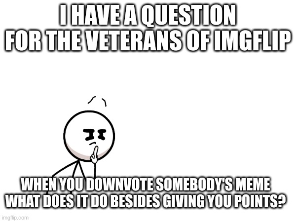 what happens | I HAVE A QUESTION FOR THE VETERANS OF IMGFLIP; WHEN YOU DOWNVOTE SOMEBODY'S MEME WHAT DOES IT DO BESIDES GIVING YOU POINTS? | image tagged in memes,downvote | made w/ Imgflip meme maker