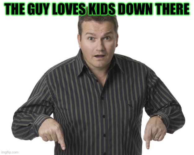 Lol | THE GUY LOVES KIDS DOWN THERE | image tagged in pointing down disbelief | made w/ Imgflip meme maker