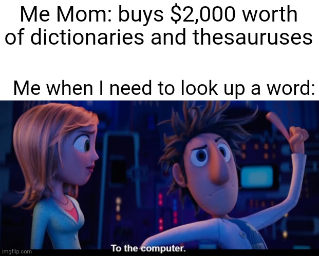Meme #479 | Me Mom: buys $2,000 worth of dictionaries and thesauruses; Me when I need to look up a word: | image tagged in to the computer,moms,words,dictionary,thesaurus,relatable | made w/ Imgflip meme maker