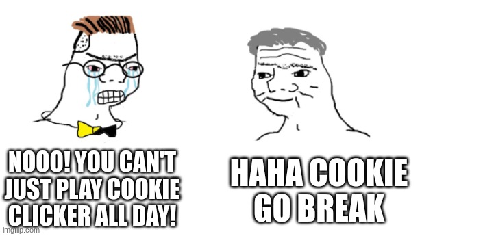 Cookie Clicker in a nutshell | NOOO! YOU CAN'T JUST PLAY COOKIE CLICKER ALL DAY! HAHA COOKIE GO BREAK | image tagged in nooo haha go brrr | made w/ Imgflip meme maker