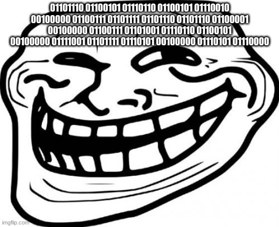 Troll Face | 01101110 01100101 01110110 01100101 01110010 00100000 01100111 01101111 01101110 01101110 01100001 00100000 01100111 01101001 01110110 01100101 00100000 01111001 01101111 01110101 00100000 01110101 01110000 | image tagged in memes,troll face | made w/ Imgflip meme maker