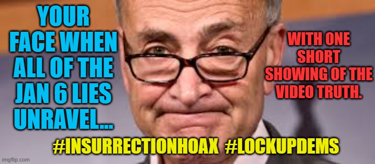 Chuck Shumer | WITH ONE SHORT SHOWING OF THE VIDEO TRUTH. YOUR FACE WHEN ALL OF THE JAN 6 LIES UNRAVEL... #INSURRECTIONHOAX  #LOCKUPDEMS | image tagged in chuck shumer | made w/ Imgflip meme maker