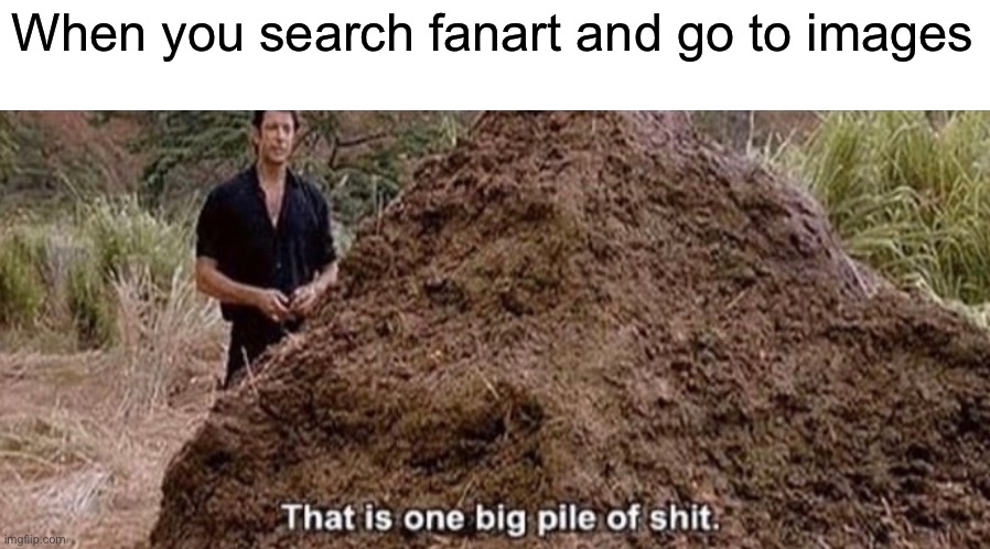 That is one big pile of shit | When you search fanart and go to images | image tagged in that is one big pile of shit,fanart,google images | made w/ Imgflip meme maker