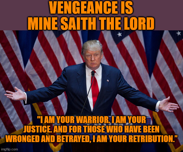 Delusions of Grandeur | VENGEANCE IS MINE SAITH THE LORD; "I AM YOUR WARRIOR. I AM YOUR JUSTICE. AND FOR THOSE WHO HAVE BEEN WRONGED AND BETRAYED, I AM YOUR RETRIBUTION.” | image tagged in donald trump | made w/ Imgflip meme maker