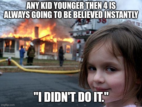 Facts | ANY KID YOUNGER THEN 4 IS ALWAYS GOING TO BE BELIEVED INSTANTLY; "I DIDN'T DO IT." | image tagged in memes,disaster girl | made w/ Imgflip meme maker