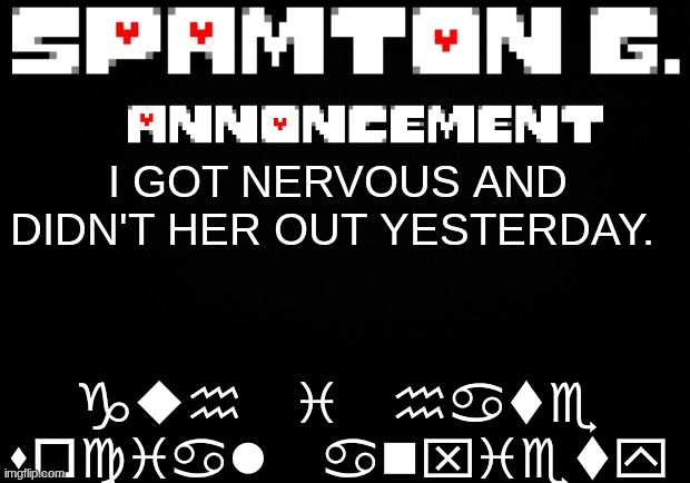 ill do it today ig | guh i hate social anxiety; I GOT NERVOUS AND DIDN'T HER OUT YESTERDAY. | image tagged in spamton announcement temp | made w/ Imgflip meme maker