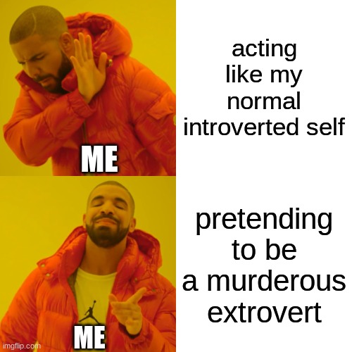 Drake Hotline Bling | acting like my normal introverted self; ME; pretending to be a murderous extrovert; ME | image tagged in memes,drake hotline bling | made w/ Imgflip meme maker