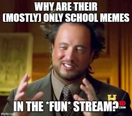 School isn't fun... (To most of us at least) ._. | WHY ARE THEIR (MOSTLY) ONLY SCHOOL MEMES; IN THE *FUN* STREAM? | image tagged in memes,ancient aliens | made w/ Imgflip meme maker