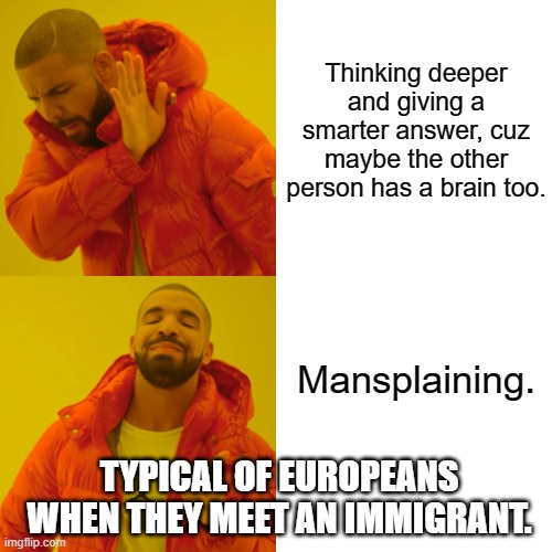 Hidden racism | Thinking deeper and giving a smarter answer, cuz maybe the other person has a brain too. Mansplaining. TYPICAL OF EUROPEANS WHEN THEY MEET AN IMMIGRANT. | image tagged in memes,drake hotline bling,passive aggressive racism,mansplaining,dumb,dumbass | made w/ Imgflip meme maker