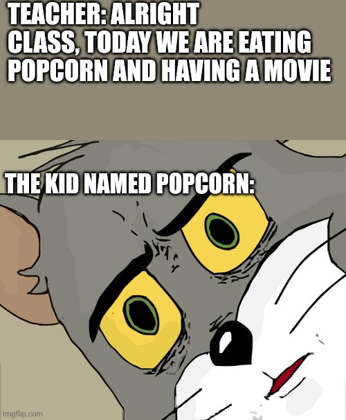 oh no | TEACHER: ALRIGHT CLASS, TODAY WE ARE EATING POPCORN AND HAVING A MOVIE; THE KID NAMED POPCORN: | image tagged in memes,unsettled tom | made w/ Imgflip meme maker